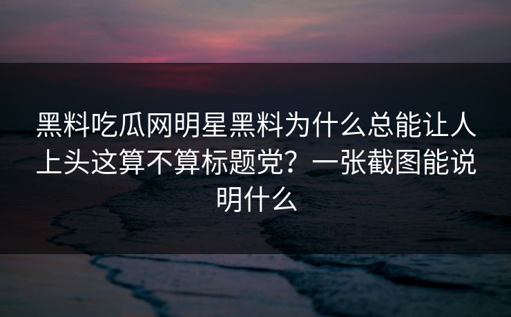 黑料吃瓜网明星黑料为什么总能让人上头这算不算标题党？一张截图能说明什么