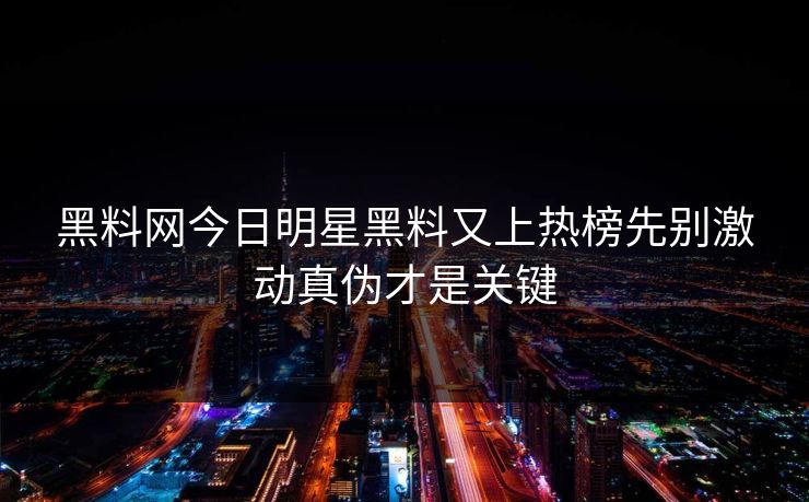 黑料网今日明星黑料又上热榜先别激动真伪才是关键