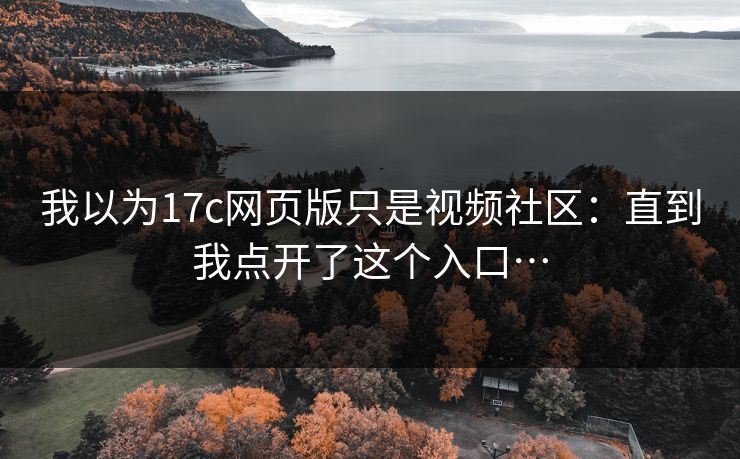 我以为17c网页版只是视频社区:直到我点开了这个入口… 我以为17c网页版只是视频社区:直到我点开了这个入口…