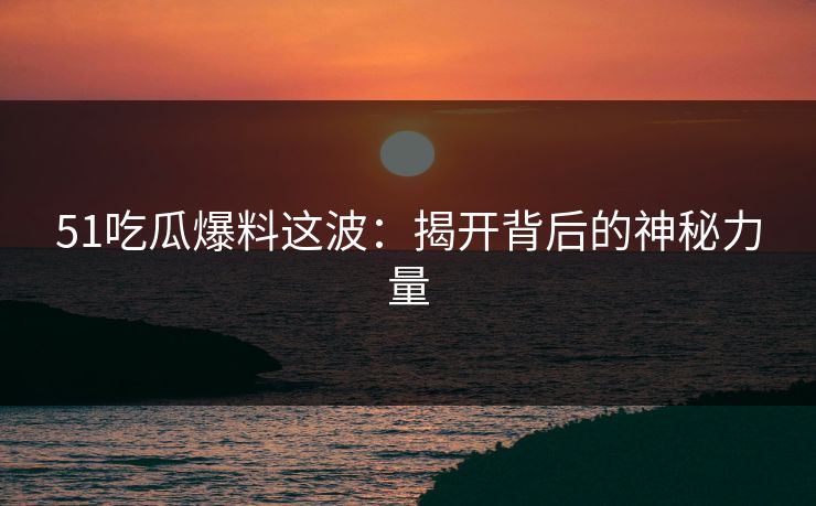 51吃瓜爆料这波：揭开背后的神秘力量
